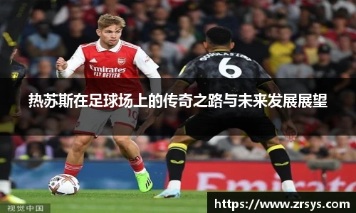 热苏斯在足球场上的传奇之路与未来发展展望