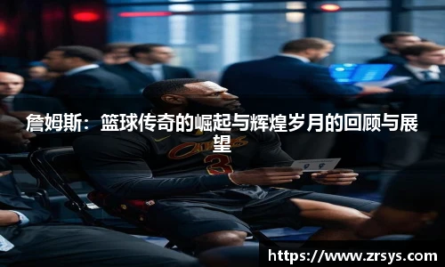 詹姆斯：篮球传奇的崛起与辉煌岁月的回顾与展望