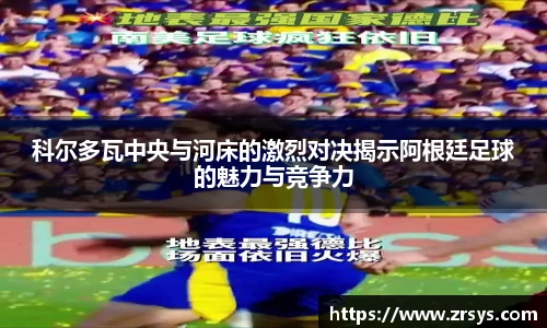 科尔多瓦中央与河床的激烈对决揭示阿根廷足球的魅力与竞争力